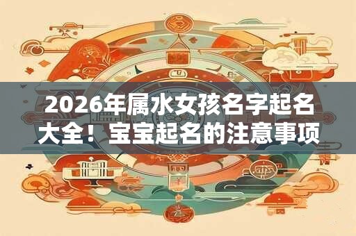 2026年属水女孩名字起名大全!宝宝起名的注意事项? 2026年属水女孩名字起名大全!宝宝起名的注意事项?