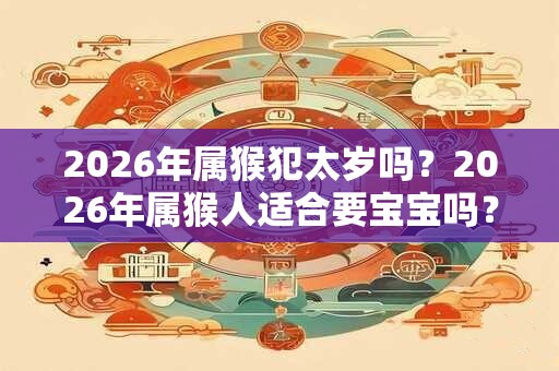 2026年属猴犯太岁吗？2026年属猴人适合要宝宝吗？