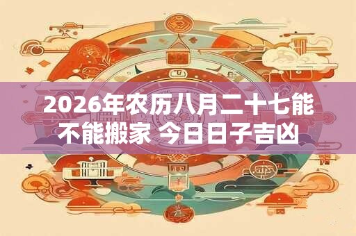 2026年农历八月二十七能不能搬家 今日日子吉凶