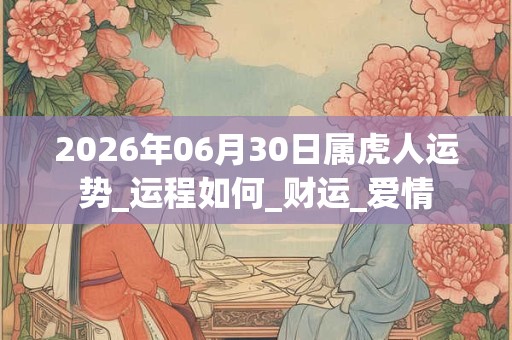 2026年06月30日属虎人运势_运程如何_财运_爱情 2026年06月30日属虎人运势_运程如何_财运_爱情