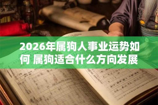 2026年属狗人事业运势如何 属狗适合什么方向发展 2026年属狗人事业运势如何 属狗适合什么方向发展