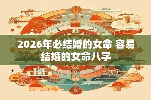2026年必结婚的女命 容易结婚的女命八字