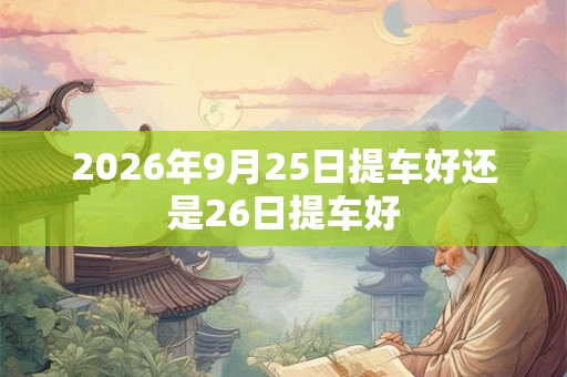 2026年9月25日提车好还是26日提车好 2026年9月25日提车好还是26日提车好