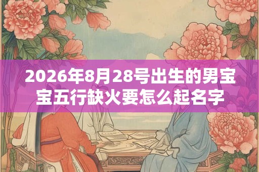 2026年8月28号出生的男宝宝五行缺火要怎么起名字