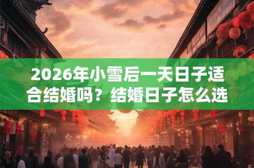 2026年小雪后一天日子适合结婚吗?结婚日子怎么选择? 2026年小雪后一天日子适合结婚吗?结婚日子怎么选择?