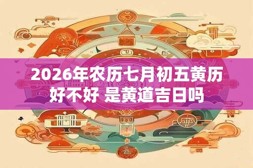 2026年农历七月初五黄历好不好 是黄道吉日吗