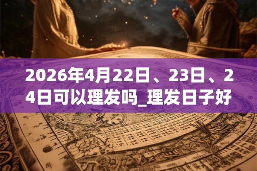 2026年4月22日、23日、24日可以理发吗_理发日子好吗
