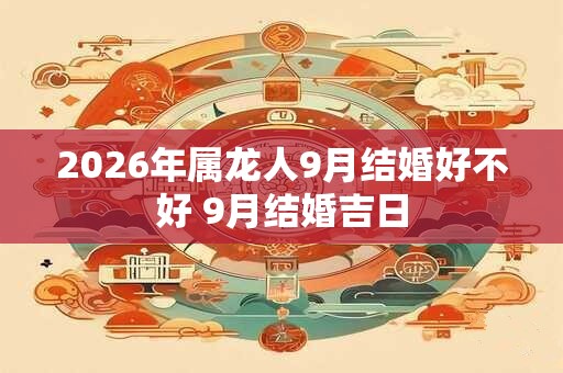 2026年属龙人9月结婚好不好 9月结婚吉日 2026年属龙人9月结婚好不好 9月结婚吉日