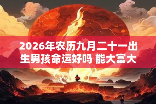 2026年农历九月二十一出生男孩命运好吗 能大富大贵吗