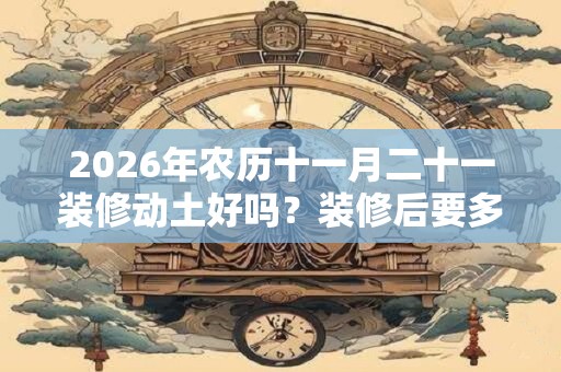 2026年农历十一月二十一装修动土好吗？装修后要多久才可以入住？