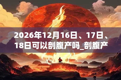 2026年12月16日、17日、18日可以剖腹产吗_剖腹产日子好吗
