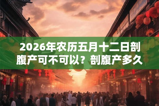 2026年农历五月十二日剖腹产可不可以?剖腹产多久后可以再生? 2026年农历五月十二日剖腹产可不可以?剖腹产多久后可以再生?