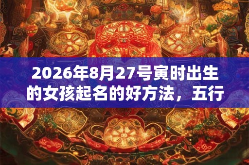 2026年8月27号寅时出生的女孩起名的好方法，五行属什么