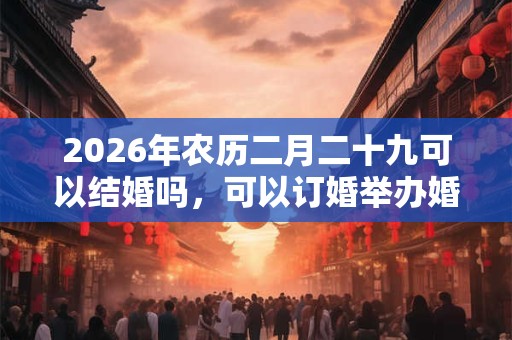 2026年农历二月二十九可以结婚吗，可以订婚举办婚礼吗？