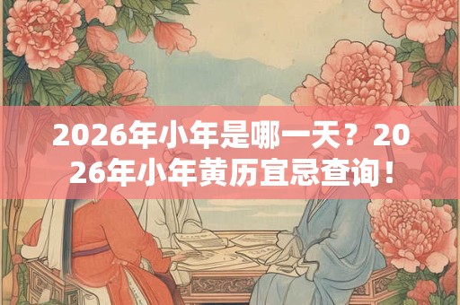 2026年小年是哪一天?2026年小年黄历宜忌查询! 2026年小年是哪一天?2026年小年黄历宜忌查询!
