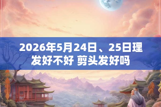 2026年5月24日、25日理发好不好 剪头发好吗