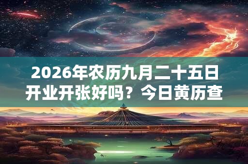 2026年农历九月二十五日开业开张好吗?今日黄历查询 2026年农历九月二十五日开业开张好吗?今日黄历查询