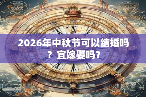 2026年中秋节可以结婚吗？宜嫁娶吗？