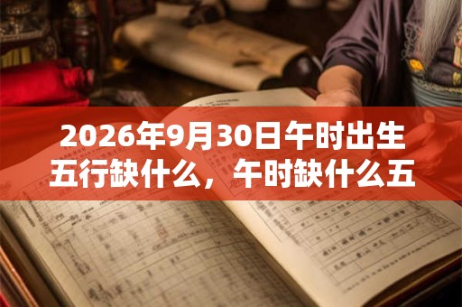2026年9月30日午时出生五行缺什么，午时缺什么五行