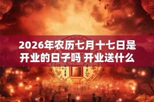 2026年农历七月十七日是开业的日子吗 开业送什么