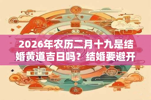 2026年农历二月十九是结婚黄道吉日吗?结婚要避开什么? 2026年农历二月十九是结婚黄道吉日吗?结婚要避开什么?