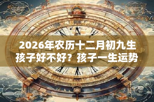2026年农历十二月初九生孩子好不好？孩子一生运势如何？