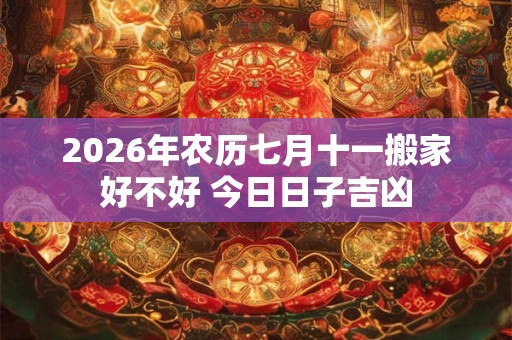 2026年农历七月十一搬家好不好 今日日子吉凶
