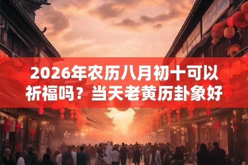 2026年农历八月初十可以祈福吗？当天老黄历卦象好吗？