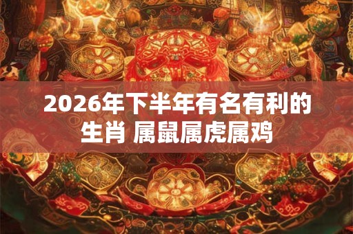 2026年下半年有名有利的生肖 属鼠属虎属鸡