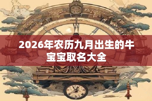 2026年农历九月出生的牛宝宝取名大全 2026年农历九月出生的牛宝宝取名大全