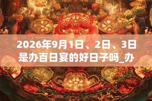 2026年9月1日、2日、3日是办百日宴的好日子吗_办百日宴可以吗
