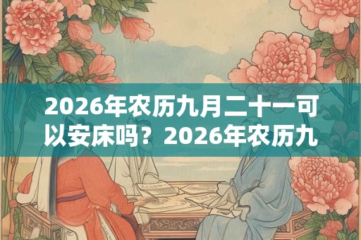 2026年农历九月二十一可以安床吗？2026年农历九月安床吉日？
