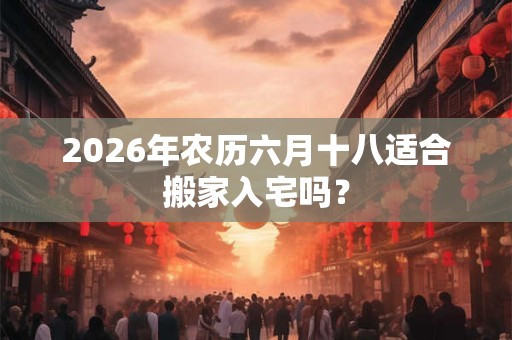 2026年农历六月十八适合搬家入宅吗? 2026年农历六月十八适合搬家入宅吗?