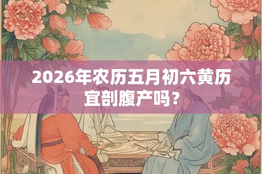 2026年农历五月初六黄历宜剖腹产吗？
