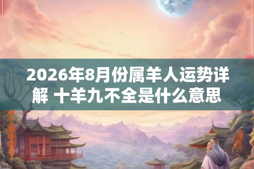 2026年8月份属羊人运势详解 十羊九不全是什么意思 2026年8月份属羊人运势详解 十羊九不全是什么意思