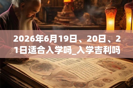 2026年6月19日、20日、21日适合入学吗_入学吉利吗 2026年6月19日、20日、21日适合入学吗_入学吉利吗