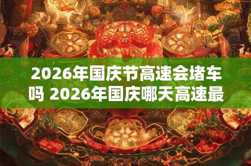 2026年国庆节高速会堵车吗 2026年国庆哪天高速最堵 2026年国庆节高速会堵车吗 2026年国庆哪天高速最堵
