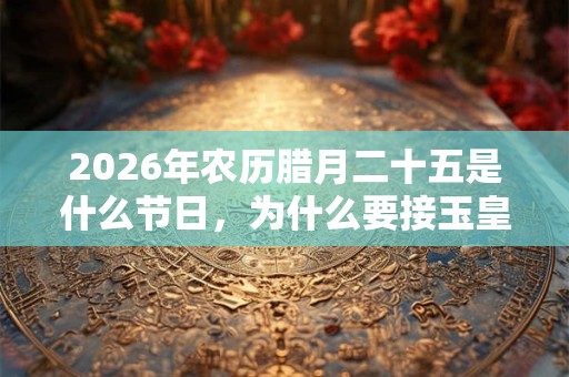2026年农历腊月二十五是什么节日，为什么要接玉皇？