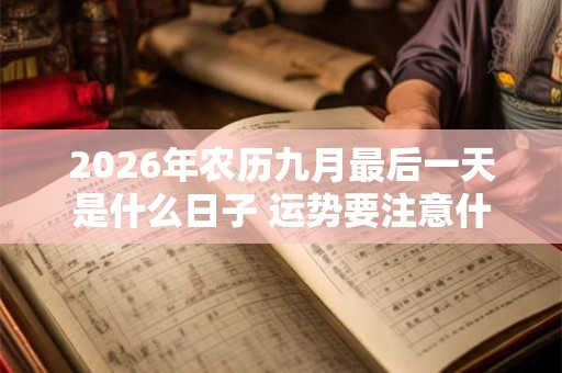 2026年农历九月最后一天是什么日子 运势要注意什么 2026年农历九月最后一天是什么日子 运势要注意什么