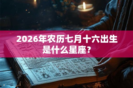 2026年农历七月十六出生是什么星座? 2026年农历七月十六出生是什么星座?
