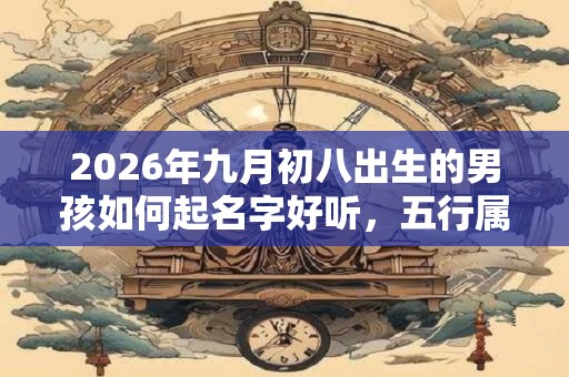 2026年九月初八出生的男孩如何起名字好听,五行属什么 2026年九月初八出生的男孩如何起名字好听,五行属什么