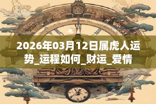 2026年03月12日属虎人运势_运程如何_财运_爱情