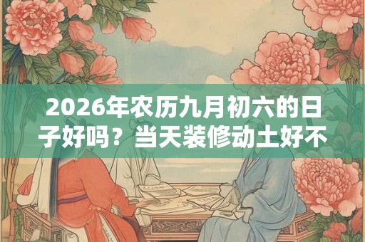 2026年农历九月初六的日子好吗？当天装修动土好不好？