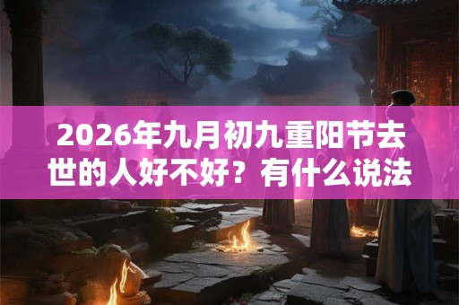 2026年九月初九重阳节去世的人好不好？有什么说法吗？