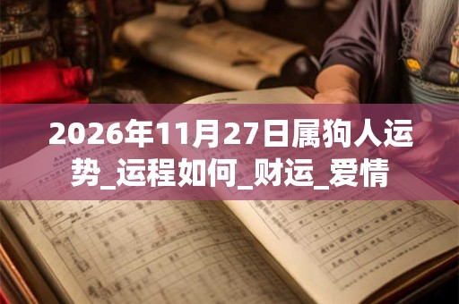 2026年11月27日属狗人运势_运程如何_财运_爱情 2026年11月27日属狗人运势_运程如何_财运_爱情