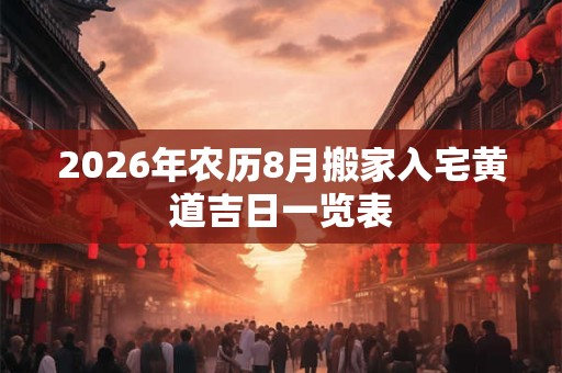 2026年农历8月搬家入宅黄道吉日一览表