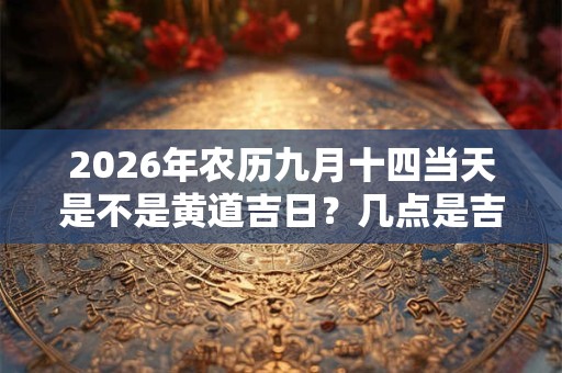 2026年农历九月十四当天是不是黄道吉日？几点是吉时？