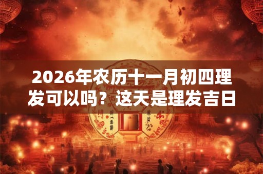 2026年农历十一月初四理发可以吗?这天是理发吉日吗? 2026年农历十一月初四理发可以吗?这天是理发吉日吗?