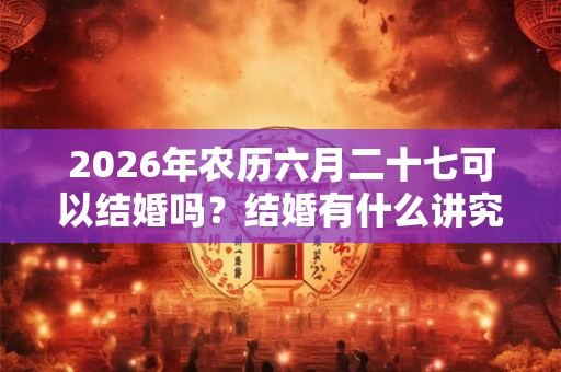 2026年农历六月二十七可以结婚吗？结婚有什么讲究？
