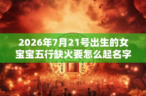 2026年7月21号出生的女宝宝五行缺火要怎么起名字